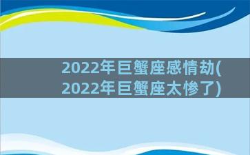 2022年巨蟹座感情劫(2022年巨蟹座太惨了)