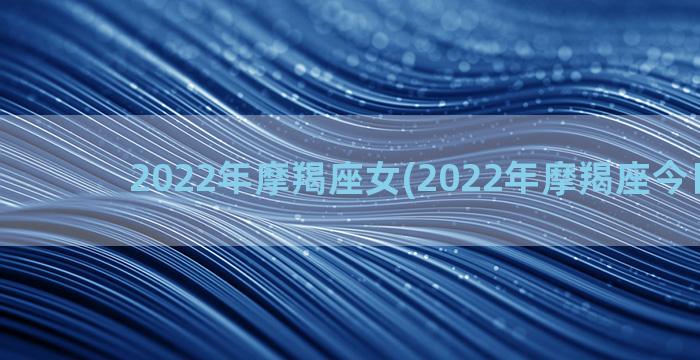 2022年摩羯座女(2022年摩羯座今日运势)