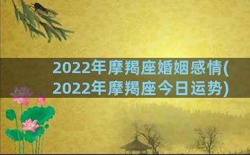 2022年摩羯座婚姻感情(2022年摩羯座今日运势)