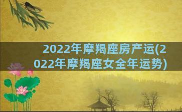 2022年摩羯座房产运(2022年摩羯座女全年运势)