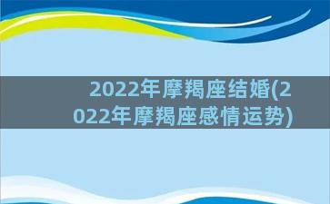 2022年摩羯座结婚(2022年摩羯座感情运势)