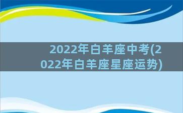 2022年白羊座中考(2022年白羊座星座运势)