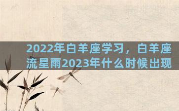 2022年白羊座学习，白羊座流星雨2023年什么时候出现