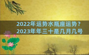 2022年运势水瓶座运势？2023年年三十是几月几号