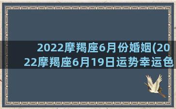 2022摩羯座6月份婚姻(2022摩羯座6月19日运势幸运色)