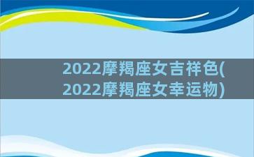 2022摩羯座女吉祥色(2022摩羯座女幸运物)