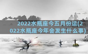 2022水瓶座今五月份运(2022水瓶座今年会发生什么事)