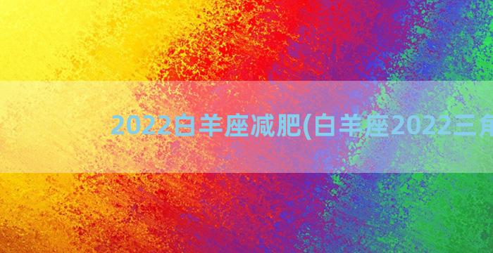 2022白羊座减肥(白羊座2022三角恋)