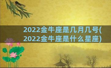 2022金牛座是几月几号(2022金牛座是什么星座)