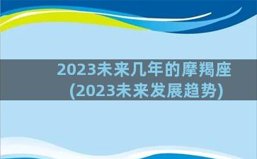 2023未来几年的摩羯座(2023未来发展趋势)