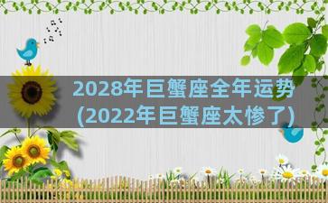 2028年巨蟹座全年运势(2022年巨蟹座太惨了)