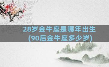 28岁金牛座是哪年出生(90后金牛座多少岁)