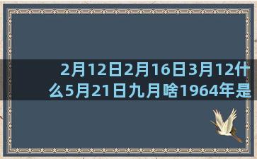 2月12日2月16日3月12什么5月21日九月啥1964年是什么9月10日阴历十月什么4月10是什么双子座和什么6月4是什么星座一览表(2月12日2月12日疫情