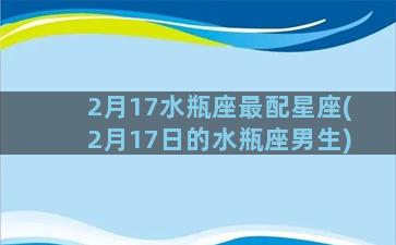 2月17水瓶座最配星座(2月17日的水瓶座男生)