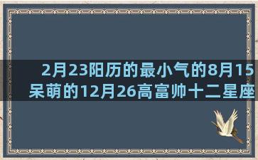 2月23阳历的最小气的8月15呆萌的12月26高富帅十二星座书签做法