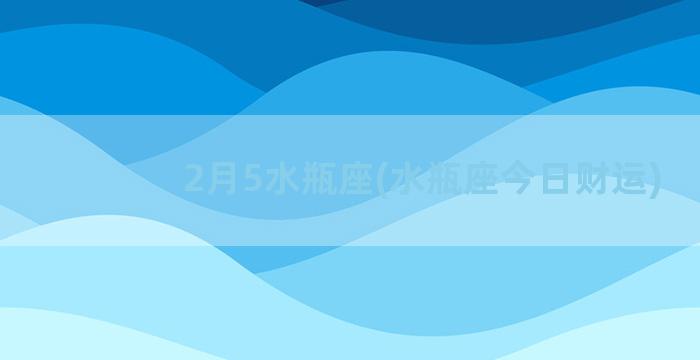 2月5水瓶座(水瓶座今日财运)