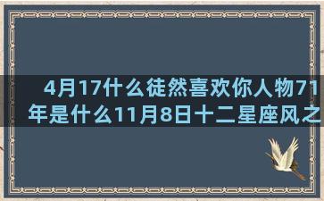 4月17什么徒然喜欢你人物71年是什么11月8日十二星座风之少年(徒然的徒什么意思)