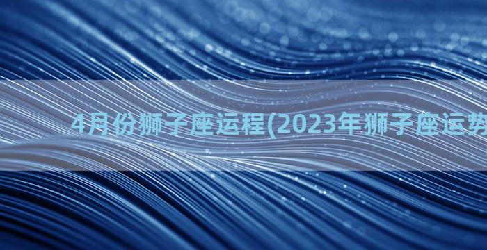 4月份狮子座运程(2023年狮子座运势及运程)