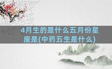 4月生的是什么五月份星座是(中药五生是什么)