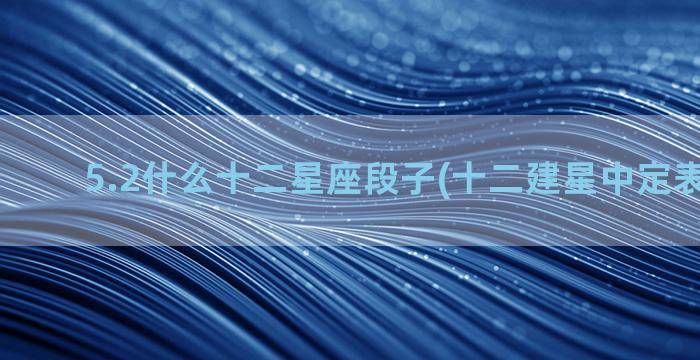 5.2什么十二星座段子(十二建星中定表示什么)