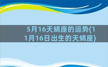 5月16天蝎座的运势(11月16日出生的天蝎座)