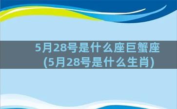 5月28号是什么座巨蟹座(5月28号是什么生肖)