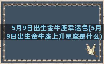 5月9日出生金牛座幸运色(5月9日出生金牛座上升星座是什么)