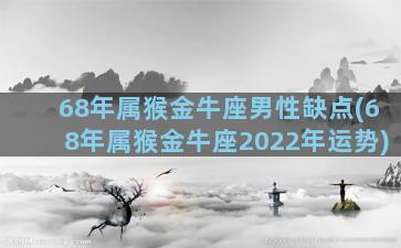 68年属猴金牛座男性缺点(68年属猴金牛座2022年运势)