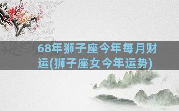 68年狮子座今年每月财运(狮子座女今年运势)