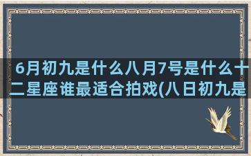 6月初九是什么八月7号是什么十二星座谁最适合拍戏(八日初九是什么星座)