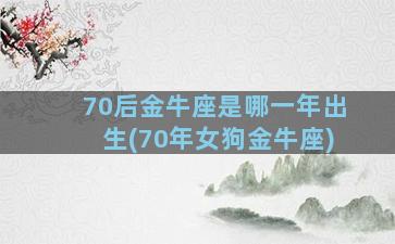 70后金牛座是哪一年出生(70年女狗金牛座)