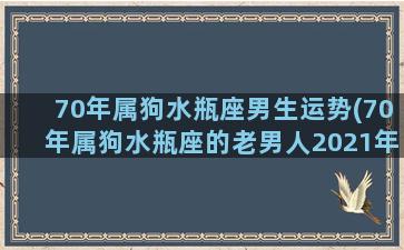 70年属狗水瓶座男生运势(70年属狗水瓶座的老男人2021年的运城)