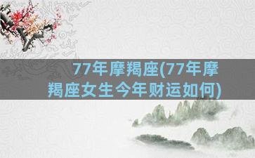 77年摩羯座(77年摩羯座女生今年财运如何)