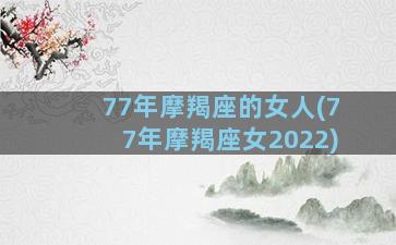 77年摩羯座的女人(77年摩羯座女2022)