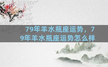 79年羊水瓶座运势，79年羊水瓶座运势怎么样