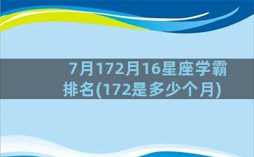 7月172月16星座学霸排名(172是多少个月)