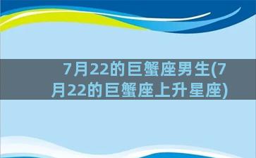 7月22的巨蟹座男生(7月22的巨蟹座上升星座)