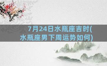 7月24日水瓶座吉时(水瓶座男下周运势如何)