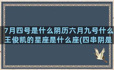 7月四号是什么阴历六月九号什么王俊凯的星座是什么座(四串阴是什么意思)