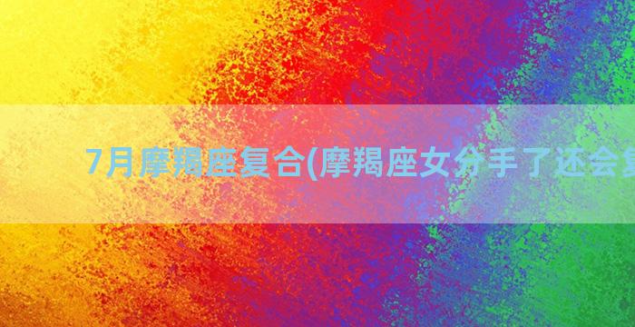 7月摩羯座复合(摩羯座女分手了还会复合吗)