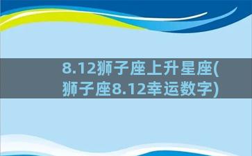 8.12狮子座上升星座(狮子座8.12幸运数字)