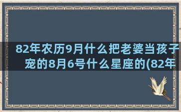 82年农历9月什么把老婆当孩子宠的8月6号什么星座的(82年农历九月)