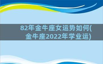 82年金牛座女运势如何(金牛座2022年学业运)