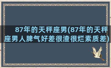 87年的天秤座男(87年的天秤座男人脾气好差很渣很烂素质差)