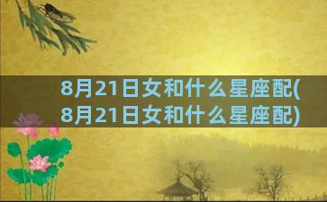 8月21日女和什么星座配(8月21日女和什么星座配)