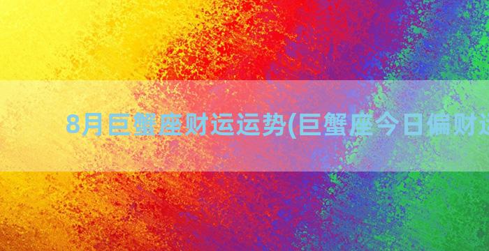 8月巨蟹座财运运势(巨蟹座今日偏财运怎样)