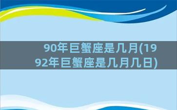 90年巨蟹座是几月(1992年巨蟹座是几月几日)