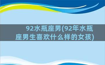 92水瓶座男(92年水瓶座男生喜欢什么样的女孩)