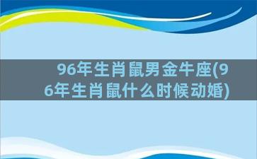 96年生肖鼠男金牛座(96年生肖鼠什么时候动婚)