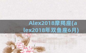 Alex2018摩羯座(alex2018年双鱼座6月)